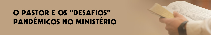 O PASTOR E OS “DESAFIOS” PANDÊMICOS NO MINISTÉRIO